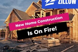 Zillow’s Latest Report: New Home Construction Is On Fire!